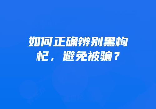 如何正确辨别黑枸杞，避免被骗？