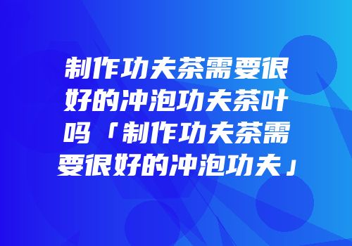 制作功夫茶需要很好的冲泡功夫茶叶吗「制作功夫茶需要很好的冲泡功夫」