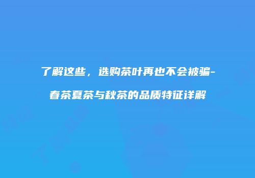 了解这些，选购茶叶再也不会被骗-春茶夏茶与秋茶的品质特征详解