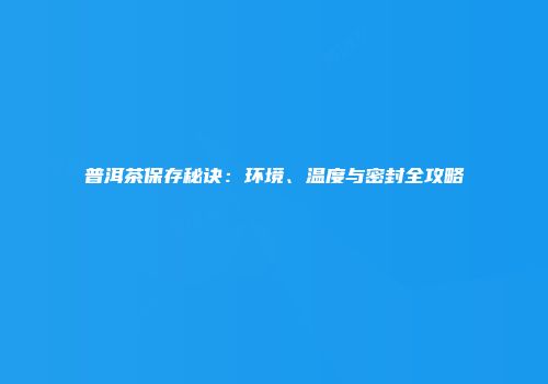 普洱茶保存秘诀：环境、温度与密封全攻略