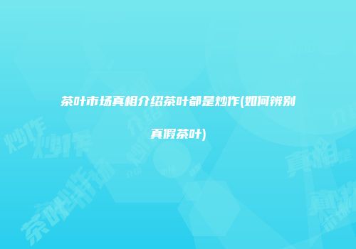 茶叶市场真相介绍茶叶都是炒作(如何辨别真假茶叶)