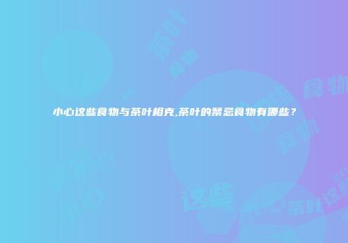 小心这些食物与茶叶相克,茶叶的禁忌食物有哪些？