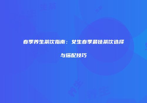 春季养生茶饮指南：女生春季最佳茶饮选择与搭配技巧