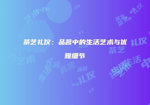 茶艺礼仪：品茗中的生活艺术与优雅细节