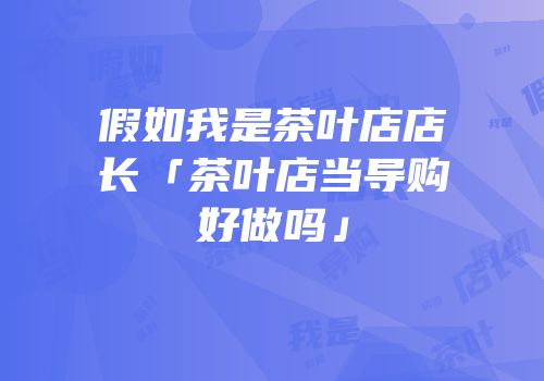 假如我是茶叶店店长「茶叶店当导购好做吗」