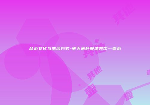 品茶文化与生活方式-坐下来静静地共饮一壶茶