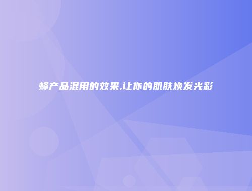 蜂产品混用的效果,让你的肌肤焕发光彩