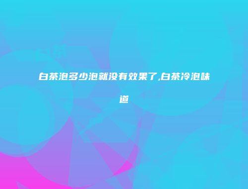白茶泡多少泡就没有效果了,白茶冷泡味道