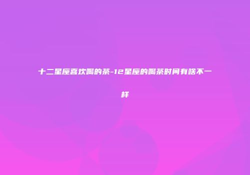 十二星座喜欢喝的茶-12星座的喝茶时间有啥不一样