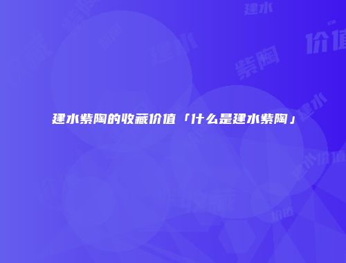 建水紫陶的收藏价值「什么是建水紫陶」