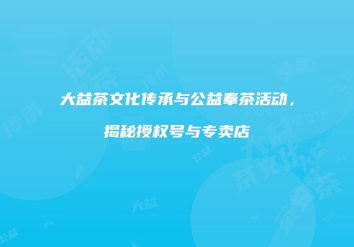大益茶文化传承与公益奉茶活动，揭秘授权号与专卖店