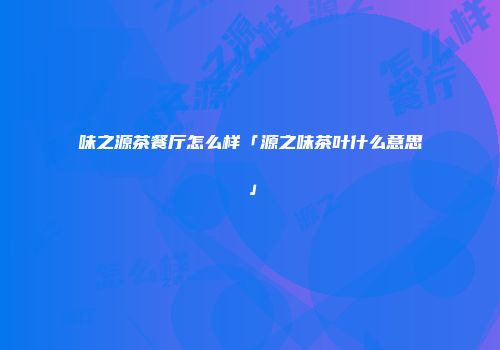 味之源茶餐厅怎么样「源之味茶叶什么意思」