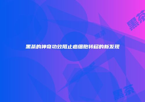 黑茶的神奇功效阻止癌细胞转移的新发现