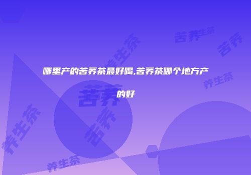 哪里产的苦荞茶最好喝,苦荞茶哪个地方产的好