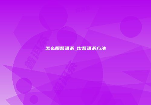 怎么喝普洱茶_饮普洱茶方法