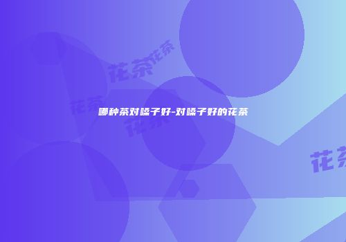 哪种茶对嗓子好-对嗓子好的花茶