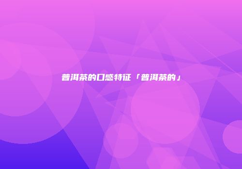 普洱茶的口感特征「普洱茶的」
