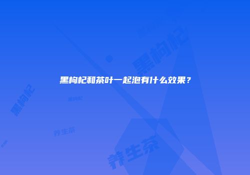 黑枸杞和茶叶一起泡有什么效果？