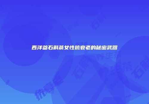 西洋参石斛茶女性抗衰老的秘密武器
