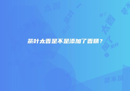茶叶太香是不是添加了香精？
