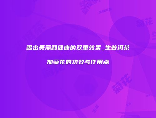 喝出美丽和健康的双重效果_生普洱茶加菊花的功效与作用点