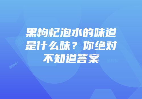 黑枸杞泡水的味道是什么味？你绝对不知道答案