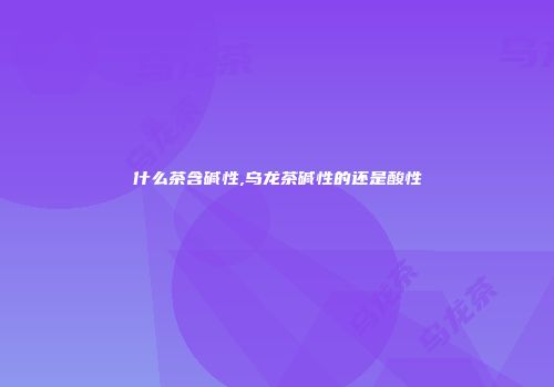 什么茶含碱性,乌龙茶碱性的还是酸性