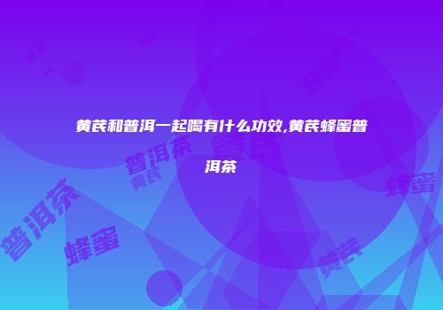 黄芪和普洱一起喝有什么功效,黄芪蜂蜜普洱茶
