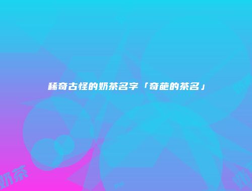稀奇古怪的奶茶名字「奇葩的茶名」