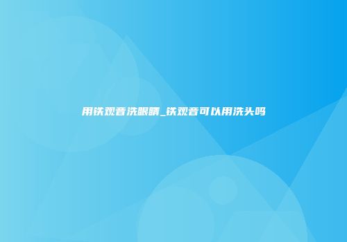 用铁观音洗眼睛_铁观音可以用洗头吗