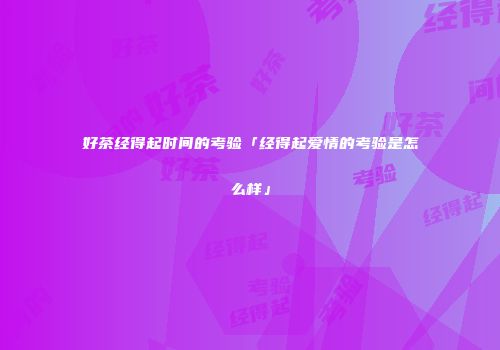 好茶经得起时间的考验「经得起爱情的考验是怎么样」