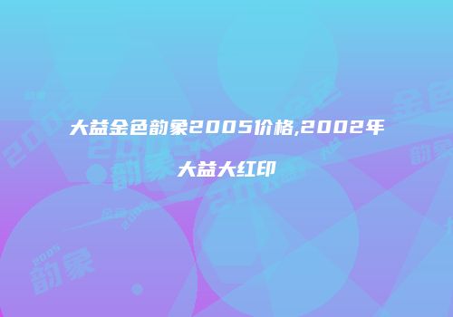 大益金色韵象2005价格,2002年大益大红印