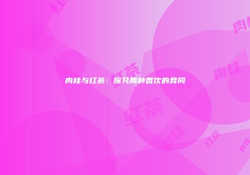肉桂与红茶：探究两种香饮的异同