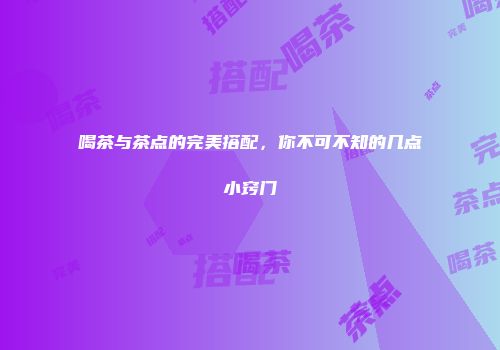 喝茶与茶点的完美搭配，你不可不知的几点小窍门