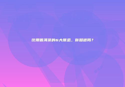 饮用普洱茶的6大禁忌，你知道吗？