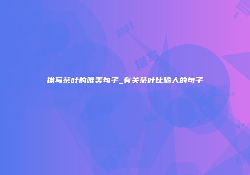 描写茶叶的唯美句子_有关茶叶比喻人的句子