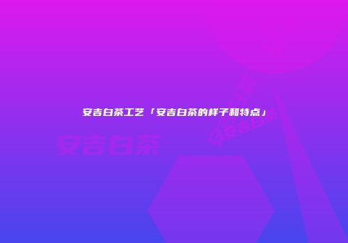 安吉白茶工艺「安吉白茶的样子和特点」