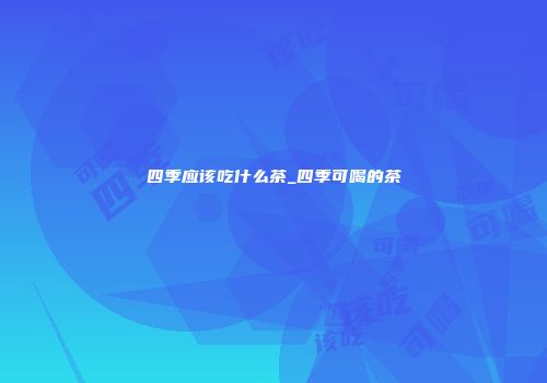 四季应该吃什么茶_四季可喝的茶