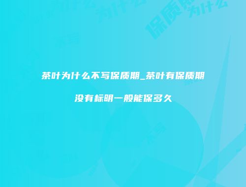 茶叶为什么不写保质期_茶叶有保质期没有标明一般能保多久