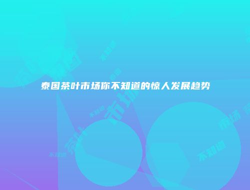 泰国茶叶市场你不知道的惊人发展趋势