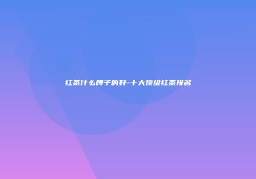 红茶什么牌子的好-十大顶级红茶排名