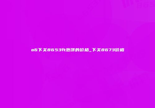 o6下关8653ft泡饼的价格_下关8673价格