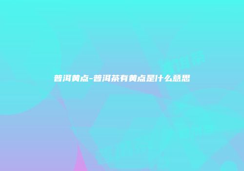 普洱黄点-普洱茶有黄点是什么意思