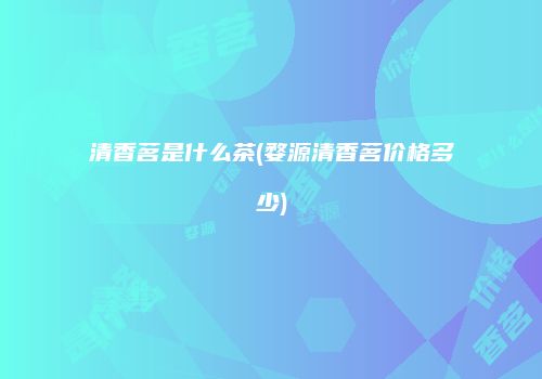 清香茗是什么茶(婺源清香茗价格多少)