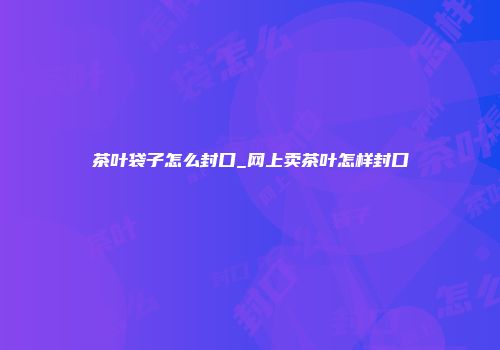 茶叶袋子怎么封口_网上卖茶叶怎样封口