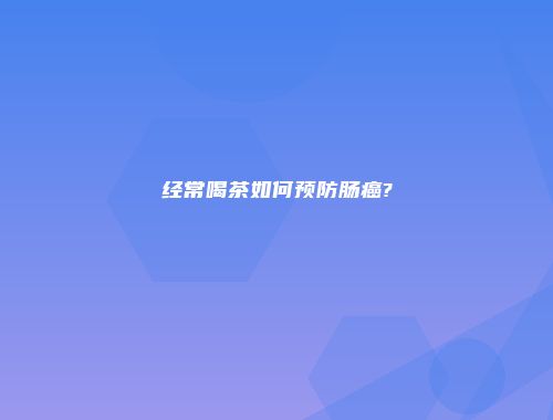 经常喝茶如何预防肠癌?