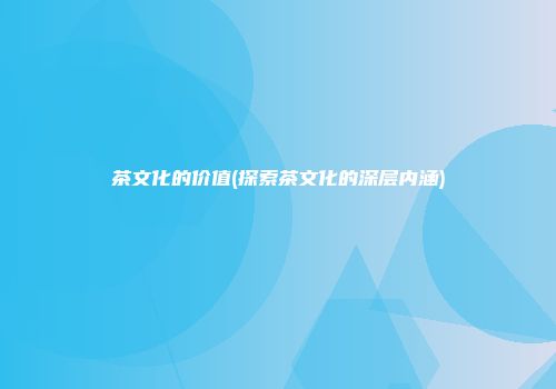 茶文化的价值(探索茶文化的深层内涵)