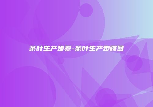 茶叶生产步骤-茶叶生产步骤图
