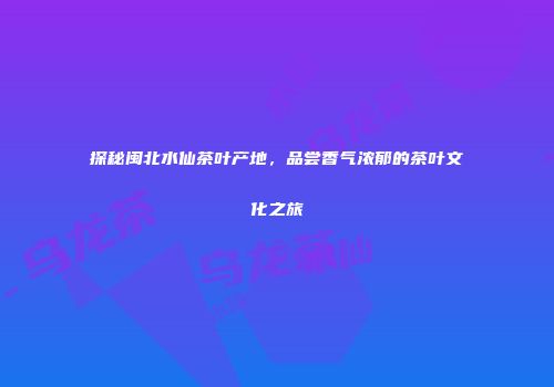 探秘闽北水仙茶叶产地，品尝香气浓郁的茶叶文化之旅