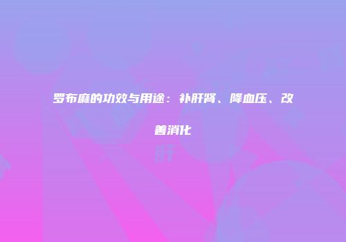 罗布麻的功效与用途：补肝肾、降血压、改善消化